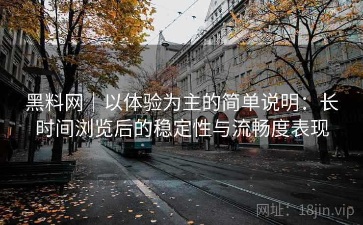 黑料网|以体验为主的简单说明:长时间浏览后的稳定性与流畅度表现 第1张 黑料网|以体验为主的简单说明:长时间浏览后的稳定性与流畅度表现 第1张