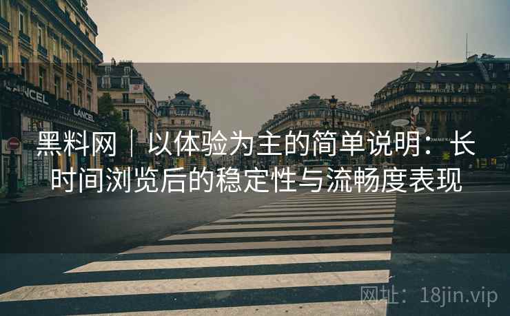 黑料网|以体验为主的简单说明:长时间浏览后的稳定性与流畅度表现 第2张 黑料网|以体验为主的简单说明:长时间浏览后的稳定性与流畅度表现 第2张