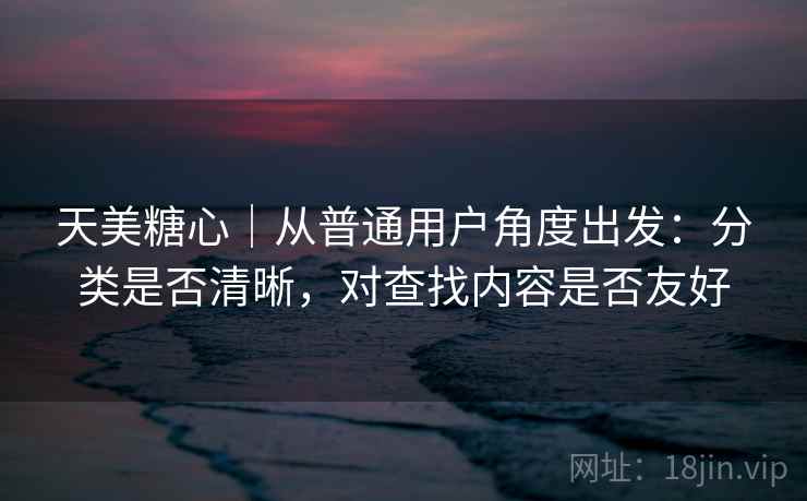 天美糖心|从普通用户角度出发:分类是否清晰,对查找内容是否友好 第1张 天美糖心|从普通用户角度出发:分类是否清晰,对查找内容是否友好 第1张