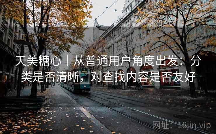 天美糖心|从普通用户角度出发:分类是否清晰,对查找内容是否友好 第2张 天美糖心|从普通用户角度出发:分类是否清晰,对查找内容是否友好 第2张