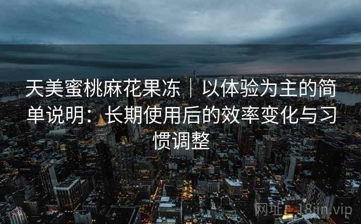 天美蜜桃麻花果冻|以体验为主的简单说明:长期使用后的效率变化与习惯调整 第2张 天美蜜桃麻花果冻|以体验为主的简单说明:长期使用后的效率变化与习惯调整 第2张
