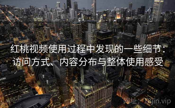 红桃视频使用过程中发现的一些细节：访问方式、内容分布与整体使用感受  第2张