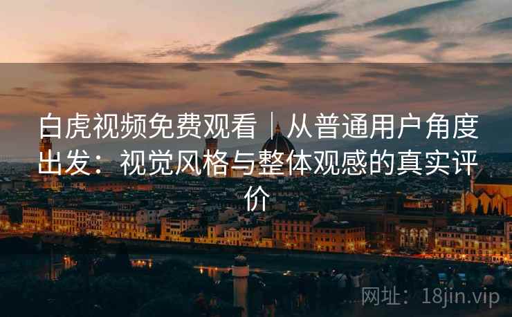 白虎视频免费观看｜从普通用户角度出发：视觉风格与整体观感的真实评价  第2张