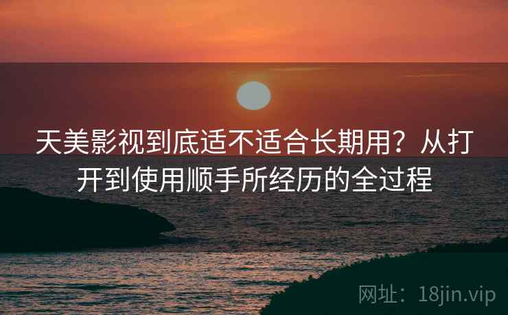 天美影视到底适不适合长期用？从打开到使用顺手所经历的全过程  第2张