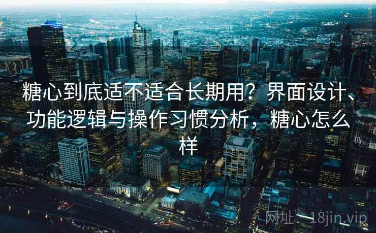 糖心到底适不适合长期用?界面设计、功能逻辑与操作习惯分析,糖心怎么样 第2张 糖心到底适不适合长期用?界面设计、功能逻辑与操作习惯分析,糖心怎么样 第2张