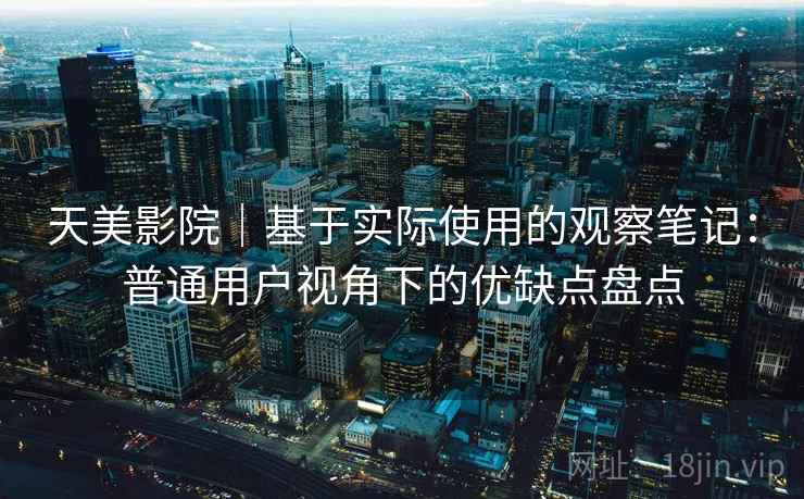天美影院|基于实际使用的观察笔记:普通用户视角下的优缺点盘点 第2张 天美影院|基于实际使用的观察笔记:普通用户视角下的优缺点盘点 第2张