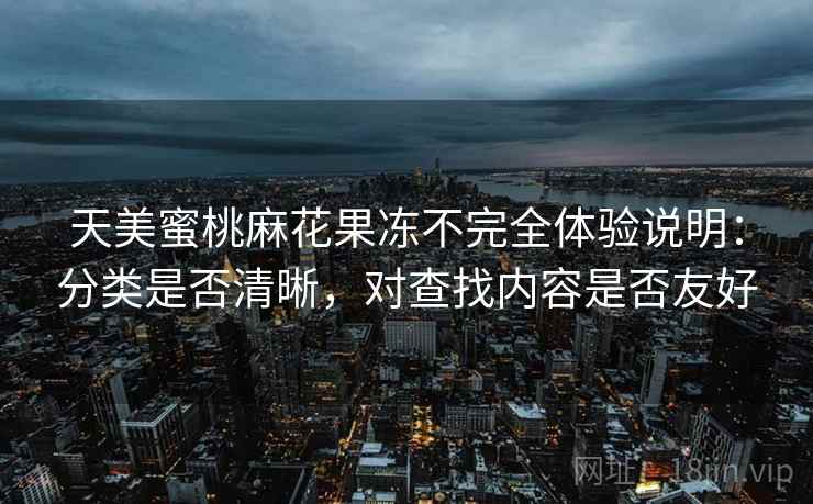 天美蜜桃麻花果冻不完全体验说明:分类是否清晰,对查找内容是否友好 第2张 天美蜜桃麻花果冻不完全体验说明:分类是否清晰,对查找内容是否友好 第2张