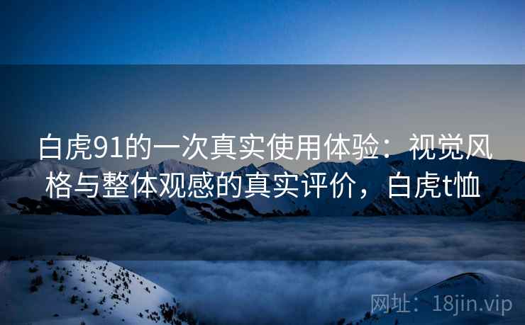 白虎91的一次真实使用体验：视觉风格与整体观感的真实评价，白虎t恤  第1张