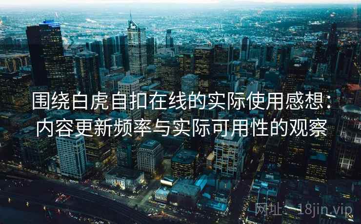 围绕白虎自扣在线的实际使用感想:内容更新频率与实际可用性的观察 第2张 围绕白虎自扣在线的实际使用感想:内容更新频率与实际可用性的观察 第2张
