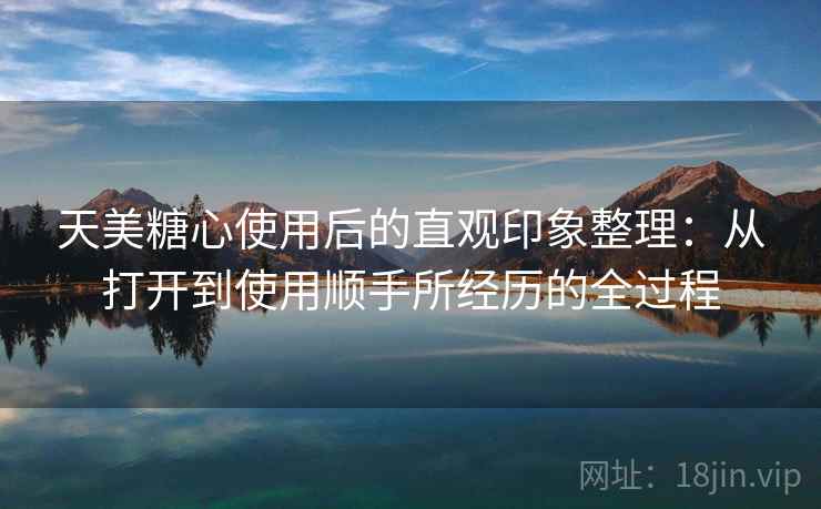 天美糖心使用后的直观印象整理:从打开到使用顺手所经历的全过程 第2张 天美糖心使用后的直观印象整理:从打开到使用顺手所经历的全过程 第2张