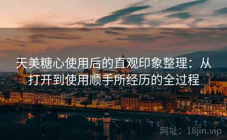 天美糖心使用后的直观印象整理:从打开到使用顺手所经历的全过程 第1张 天美糖心使用后的直观印象整理:从打开到使用顺手所经历的全过程 第1张