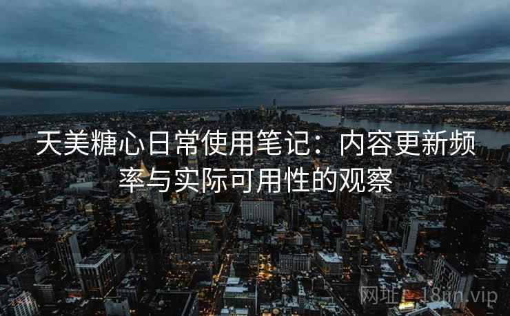 天美糖心日常使用笔记:内容更新频率与实际可用性的观察 第1张 天美糖心日常使用笔记:内容更新频率与实际可用性的观察 第1张