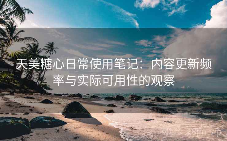 天美糖心日常使用笔记:内容更新频率与实际可用性的观察 第2张 天美糖心日常使用笔记:内容更新频率与实际可用性的观察 第2张