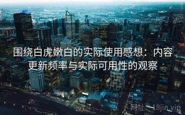 围绕白虎嫩白的实际使用感想:内容更新频率与实际可用性的观察 第2张 围绕白虎嫩白的实际使用感想:内容更新频率与实际可用性的观察 第2张