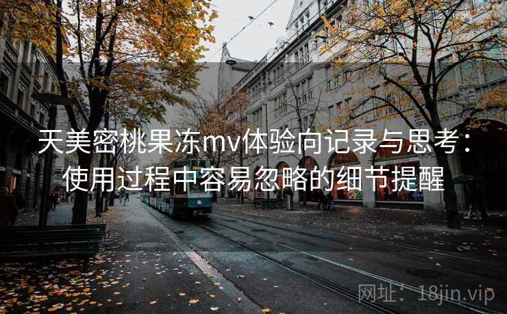 天美密桃果冻mv体验向记录与思考:使用过程中容易忽略的细节提醒 第2张 天美密桃果冻mv体验向记录与思考:使用过程中容易忽略的细节提醒 第2张