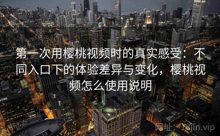 第一次用樱桃视频时的真实感受:不同入口下的体验差异与变化,樱桃视频怎么使用说明 第1张 第一次用樱桃视频时的真实感受:不同入口下的体验差异与变化,樱桃视频怎么使用说明 第1张