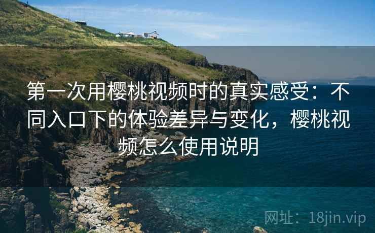 第一次用樱桃视频时的真实感受:不同入口下的体验差异与变化,樱桃视频怎么使用说明 第2张 第一次用樱桃视频时的真实感受:不同入口下的体验差异与变化,樱桃视频怎么使用说明 第2张