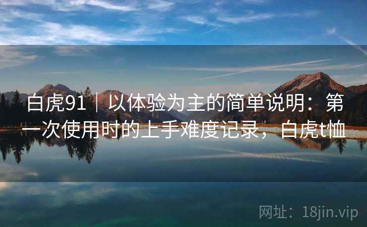 白虎91|以体验为主的简单说明:第一次使用时的上手难度记录,白虎t恤 第1张 白虎91|以体验为主的简单说明:第一次使用时的上手难度记录,白虎t恤 第1张