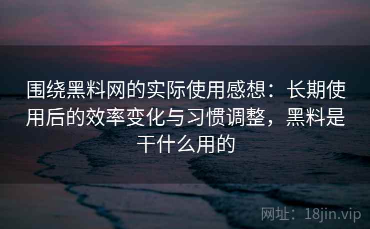 围绕黑料网的实际使用感想:长期使用后的效率变化与习惯调整,黑料是干什么用的 第2张 围绕黑料网的实际使用感想:长期使用后的效率变化与习惯调整,黑料是干什么用的 第2张