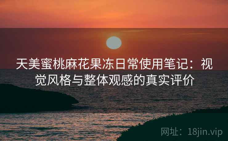 天美蜜桃麻花果冻日常使用笔记:视觉风格与整体观感的真实评价 第2张 天美蜜桃麻花果冻日常使用笔记:视觉风格与整体观感的真实评价 第2张