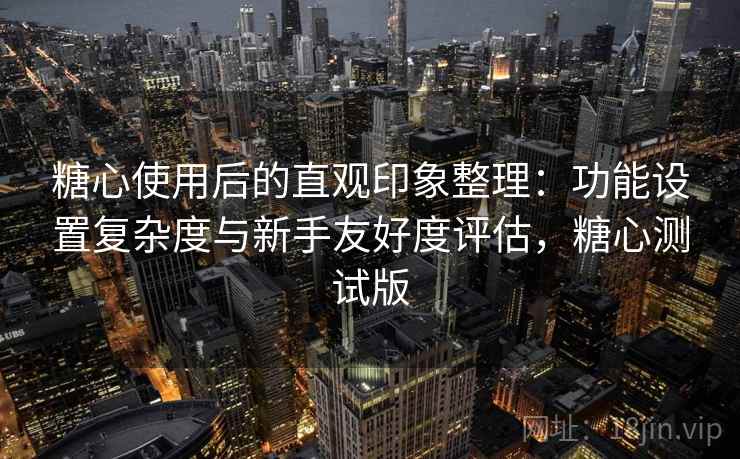 糖心使用后的直观印象整理:功能设置复杂度与新手友好度评估,糖心测试版 第1张 糖心使用后的直观印象整理:功能设置复杂度与新手友好度评估,糖心测试版 第1张