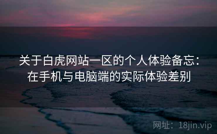 关于白虎网站一区的个人体验备忘:在手机与电脑端的实际体验差别 第2张 关于白虎网站一区的个人体验备忘:在手机与电脑端的实际体验差别 第2张