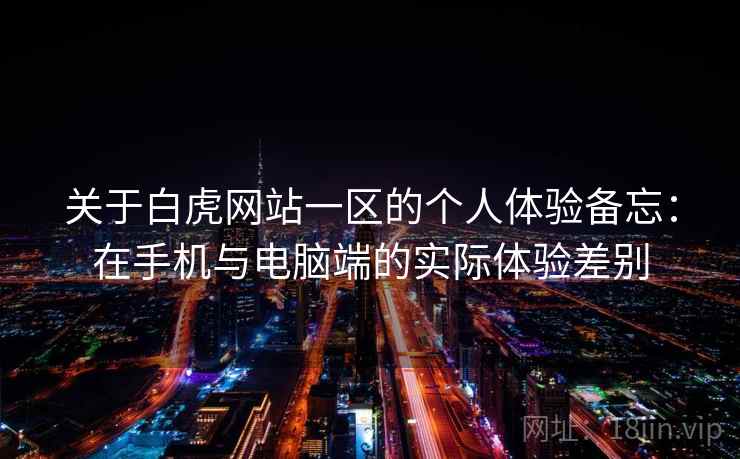 关于白虎网站一区的个人体验备忘:在手机与电脑端的实际体验差别 第1张 关于白虎网站一区的个人体验备忘:在手机与电脑端的实际体验差别 第1张