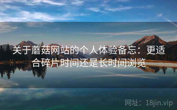 关于蘑菇网站的个人体验备忘:更适合碎片时间还是长时间浏览 第1张 关于蘑菇网站的个人体验备忘:更适合碎片时间还是长时间浏览 第1张