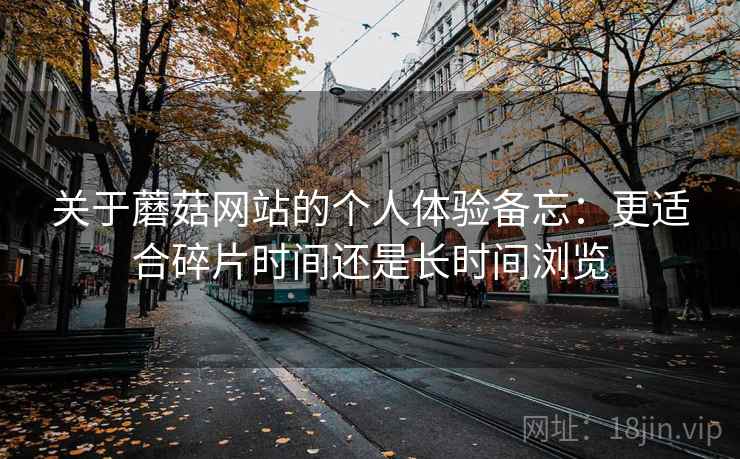 关于蘑菇网站的个人体验备忘:更适合碎片时间还是长时间浏览 第2张 关于蘑菇网站的个人体验备忘:更适合碎片时间还是长时间浏览 第2张