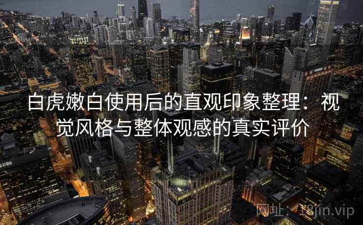 白虎嫩白使用后的直观印象整理:视觉风格与整体观感的真实评价 第1张 白虎嫩白使用后的直观印象整理:视觉风格与整体观感的真实评价 第1张