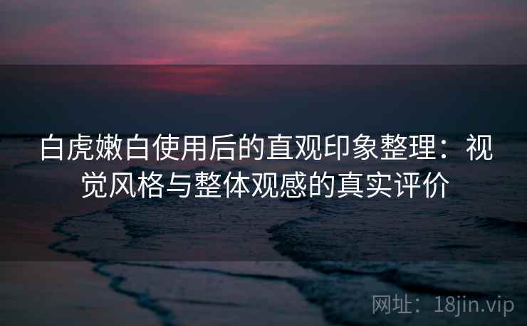 白虎嫩白使用后的直观印象整理:视觉风格与整体观感的真实评价 第2张 白虎嫩白使用后的直观印象整理:视觉风格与整体观感的真实评价 第2张