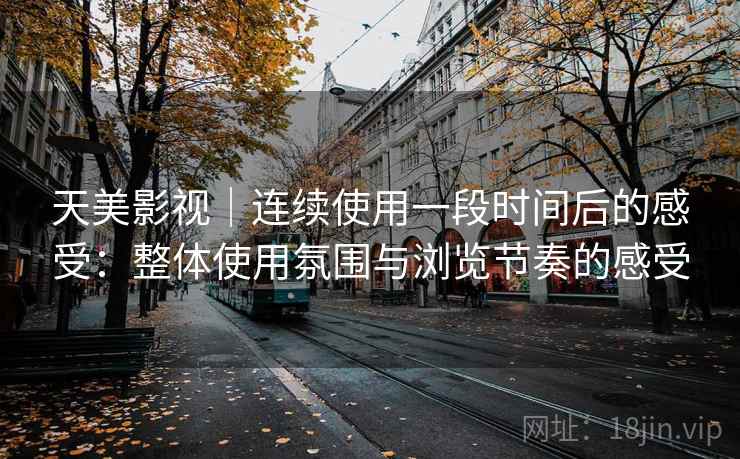 天美影视|连续使用一段时间后的感受:整体使用氛围与浏览节奏的感受 第1张 天美影视|连续使用一段时间后的感受:整体使用氛围与浏览节奏的感受 第1张