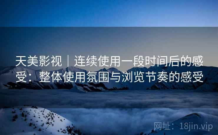 天美影视|连续使用一段时间后的感受:整体使用氛围与浏览节奏的感受 第2张 天美影视|连续使用一段时间后的感受:整体使用氛围与浏览节奏的感受 第2张
