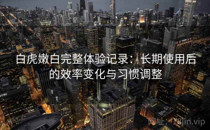 白虎嫩白完整体验记录:长期使用后的效率变化与习惯调整 第2张 白虎嫩白完整体验记录:长期使用后的效率变化与习惯调整 第2张