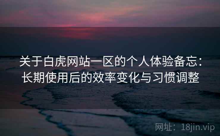 关于白虎网站一区的个人体验备忘:长期使用后的效率变化与习惯调整 第1张 关于白虎网站一区的个人体验备忘:长期使用后的效率变化与习惯调整 第1张