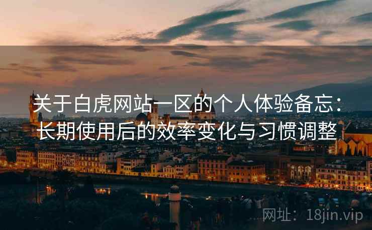 关于白虎网站一区的个人体验备忘:长期使用后的效率变化与习惯调整 第2张 关于白虎网站一区的个人体验备忘:长期使用后的效率变化与习惯调整 第2张