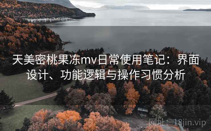 天美密桃果冻mv日常使用笔记:界面设计、功能逻辑与操作习惯分析 天美密桃果冻mv日常使用笔记:界面设计、功能逻辑与操作习惯分析