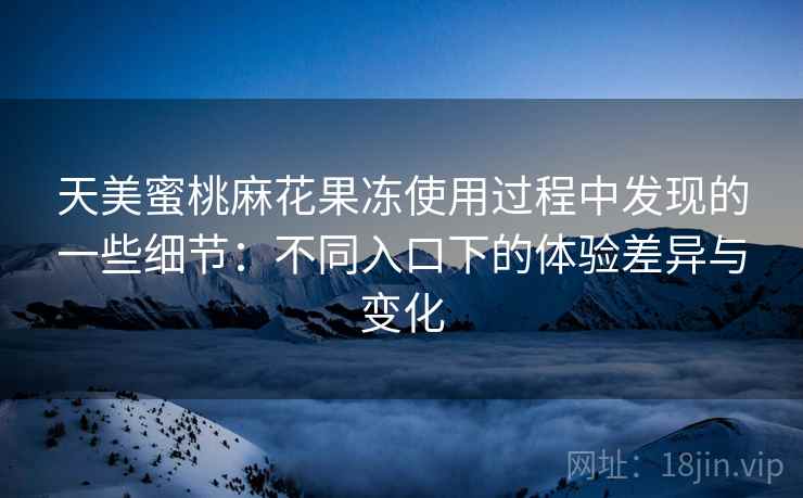 天美蜜桃麻花果冻使用过程中发现的一些细节：不同入口下的体验差异与变化  第1张