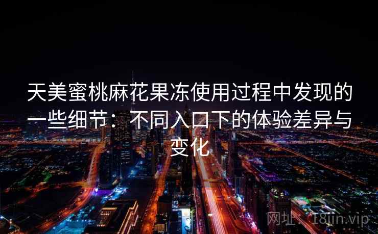 天美蜜桃麻花果冻使用过程中发现的一些细节：不同入口下的体验差异与变化  第2张