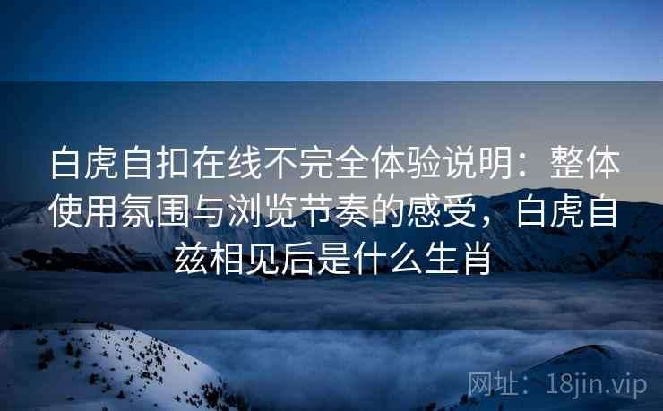 白虎自扣在线不完全体验说明:整体使用氛围与浏览节奏的感受,白虎自兹相见后是什么生肖 第2张 白虎自扣在线不完全体验说明:整体使用氛围与浏览节奏的感受,白虎自兹相见后是什么生肖 第2张