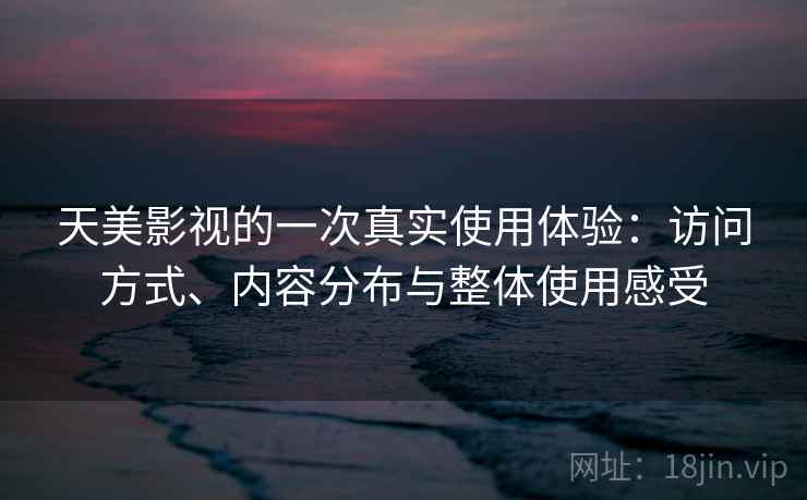 天美影视的一次真实使用体验:访问方式、内容分布与整体使用感受 第1张 天美影视的一次真实使用体验:访问方式、内容分布与整体使用感受 第1张