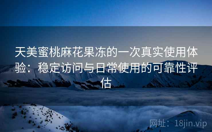 天美蜜桃麻花果冻的一次真实使用体验:稳定访问与日常使用的可靠性评估 第2张 天美蜜桃麻花果冻的一次真实使用体验:稳定访问与日常使用的可靠性评估 第2张