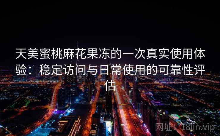 天美蜜桃麻花果冻的一次真实使用体验:稳定访问与日常使用的可靠性评估 第1张 天美蜜桃麻花果冻的一次真实使用体验:稳定访问与日常使用的可靠性评估 第1张