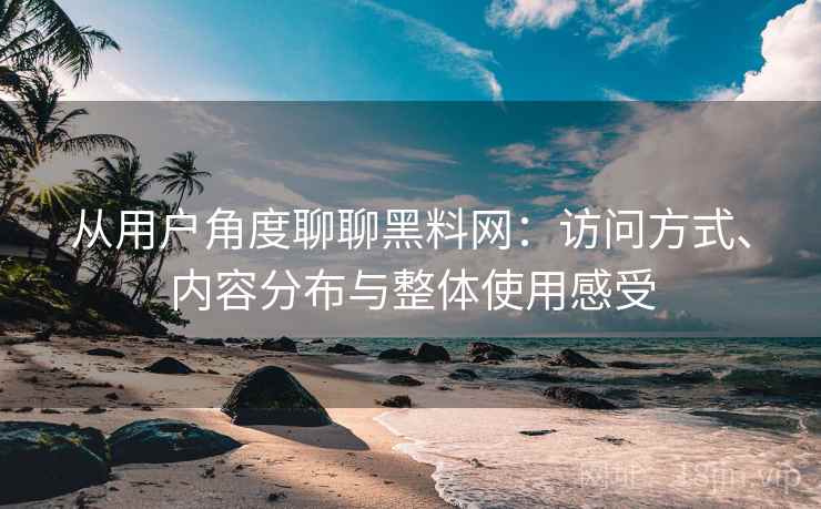 从用户角度聊聊黑料网:访问方式、内容分布与整体使用感受 第1张 从用户角度聊聊黑料网:访问方式、内容分布与整体使用感受 第1张