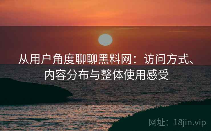 从用户角度聊聊黑料网:访问方式、内容分布与整体使用感受 第2张 从用户角度聊聊黑料网:访问方式、内容分布与整体使用感受 第2张