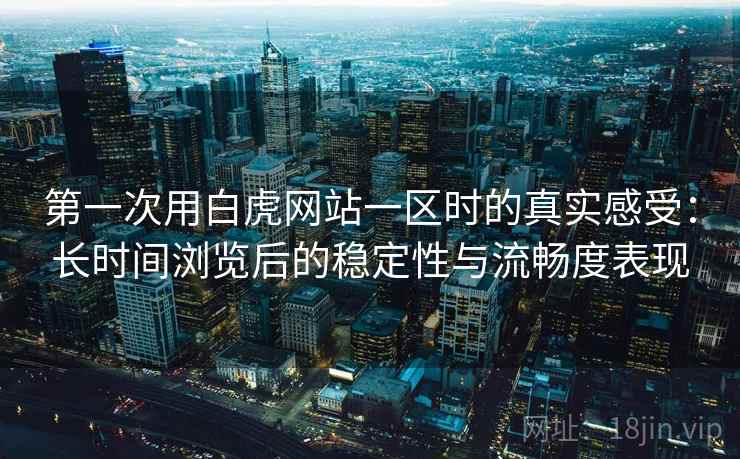 第一次用白虎网站一区时的真实感受:长时间浏览后的稳定性与流畅度表现 第1张 第一次用白虎网站一区时的真实感受:长时间浏览后的稳定性与流畅度表现 第1张