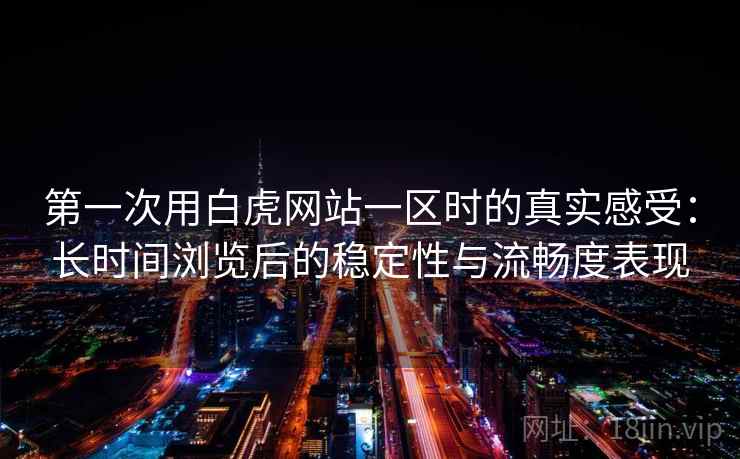 第一次用白虎网站一区时的真实感受:长时间浏览后的稳定性与流畅度表现 第2张 第一次用白虎网站一区时的真实感受:长时间浏览后的稳定性与流畅度表现 第2张