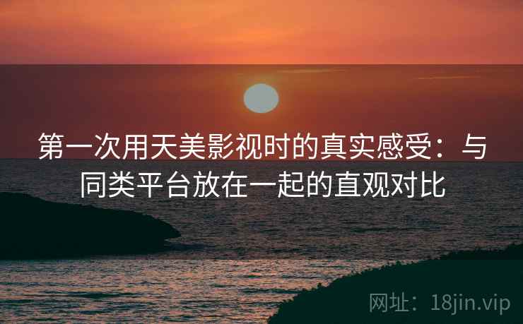 第一次用天美影视时的真实感受:与同类平台放在一起的直观对比 第1张 第一次用天美影视时的真实感受:与同类平台放在一起的直观对比 第1张