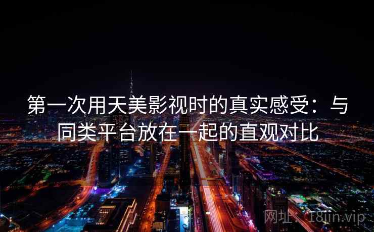 第一次用天美影视时的真实感受:与同类平台放在一起的直观对比 第2张 第一次用天美影视时的真实感受:与同类平台放在一起的直观对比 第2张