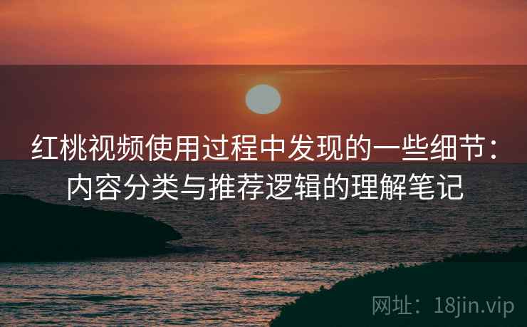 红桃视频使用过程中发现的一些细节:内容分类与推荐逻辑的理解笔记 第2张 红桃视频使用过程中发现的一些细节:内容分类与推荐逻辑的理解笔记 第2张